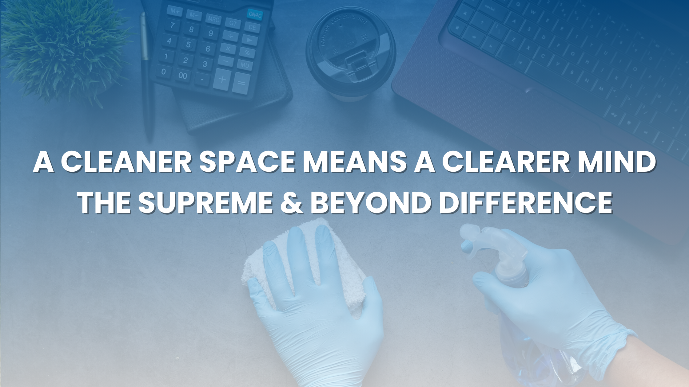 A Cleaner Space Means a Clearer Mind— The Supreme & Beyond Difference